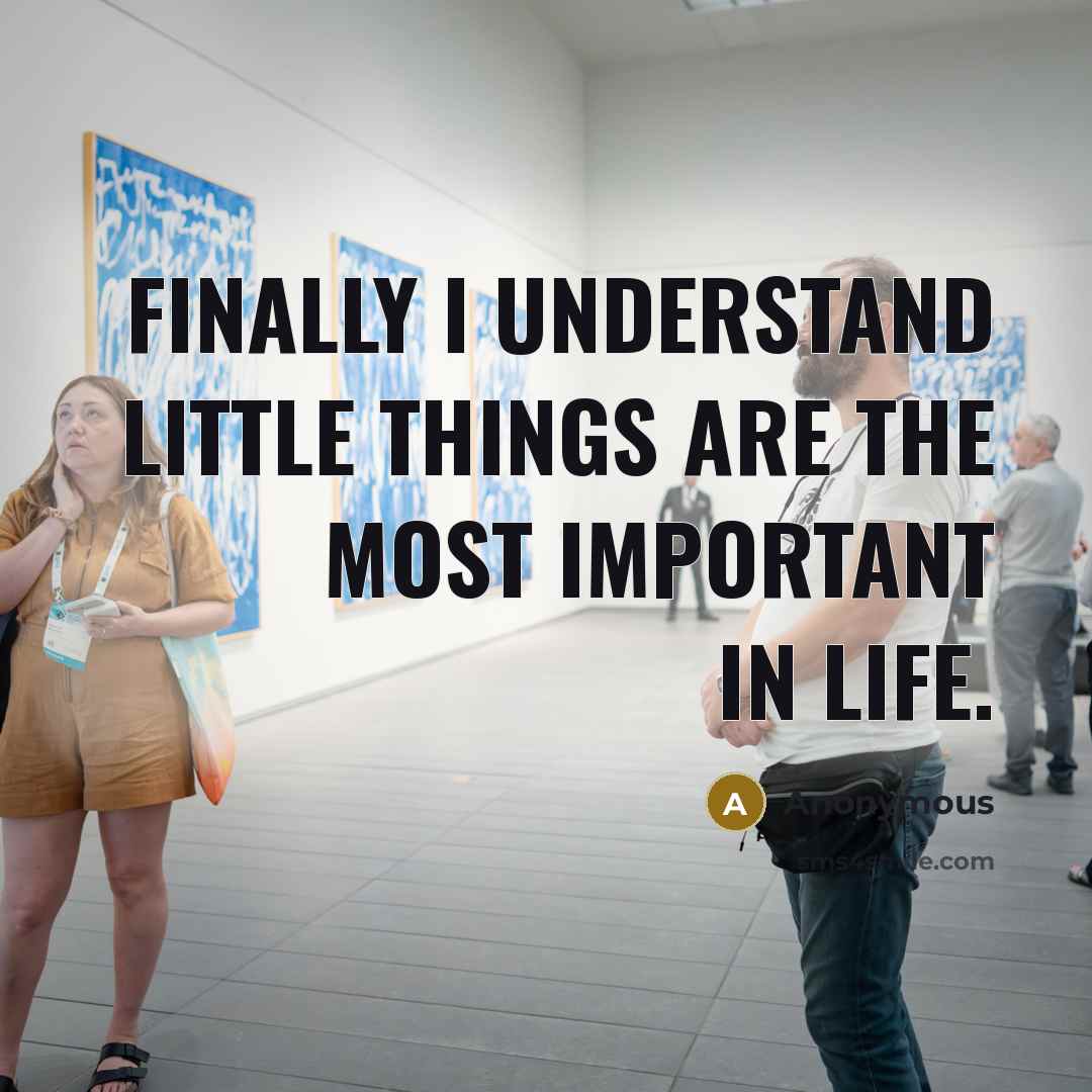 “Finally I understand little things are the most important in…” quote by Anonymous