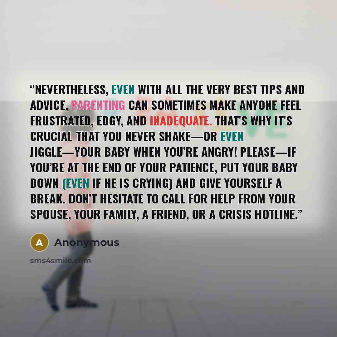 “Nevertheless, even with all the very best tips and advice, parenting can sometimes make anyone feel frustrated, edgy, and inadequate. That’s why it’s crucial that you never shake—or even jiggle—your baby when you’re angry! Please—if you’re at the end of your patience, put your baby down (even if…” quote by Anonymous