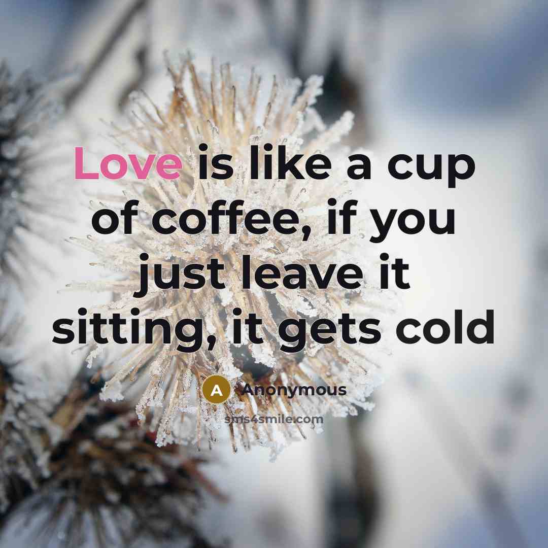 “Love is like a cup of coffee, if you just leave it sitting, it gets cold” quote by Anonymous