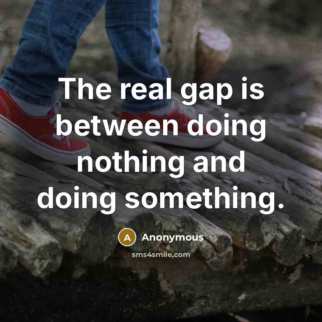 “The real gap is between doing nothing and doing something.” quote by Anonymous
