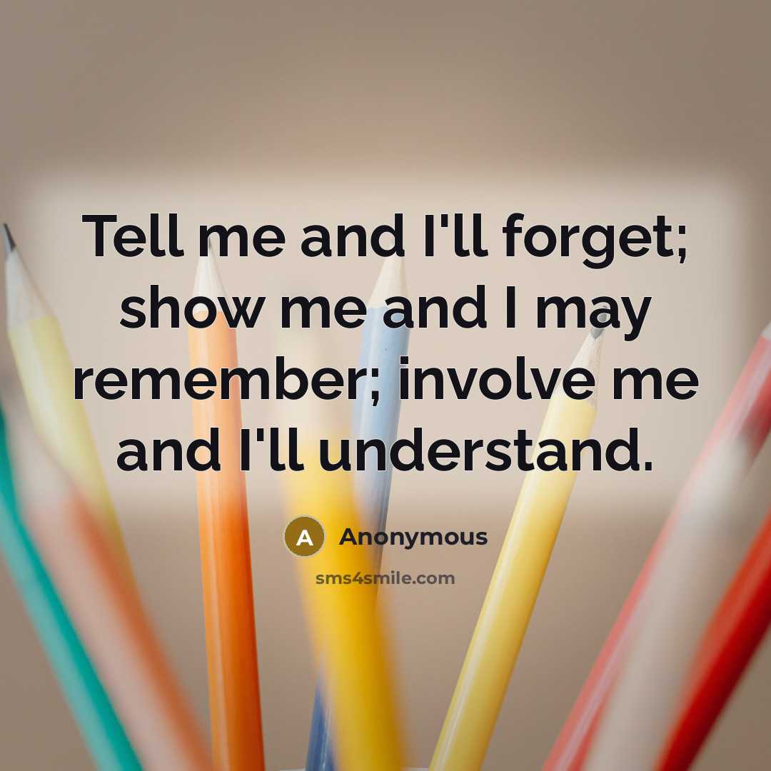 “Tell me and I'll forget; show me and I may…” quote by Anonymous