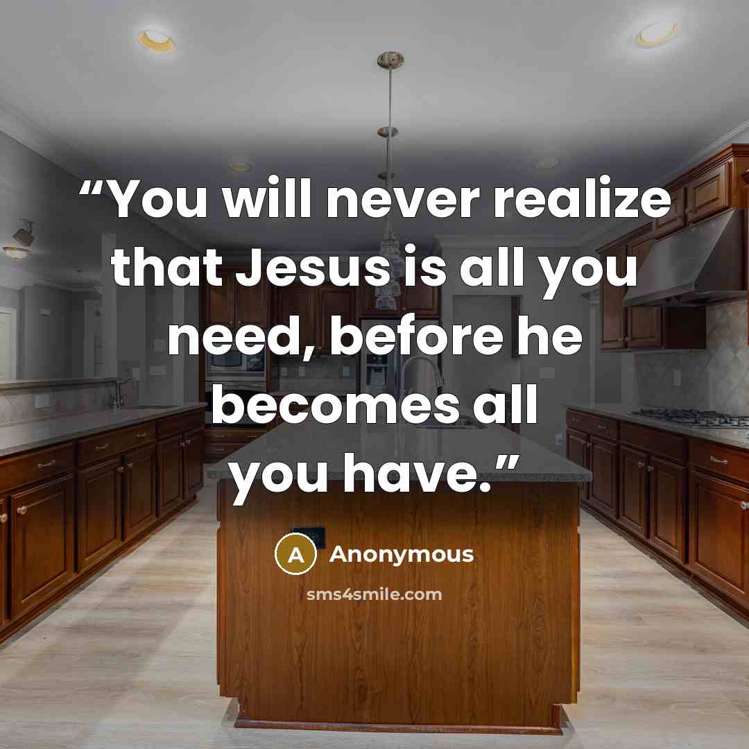 “You will never realize that Jesus is all you need, before he becomes all you have.” quote by Anonymous