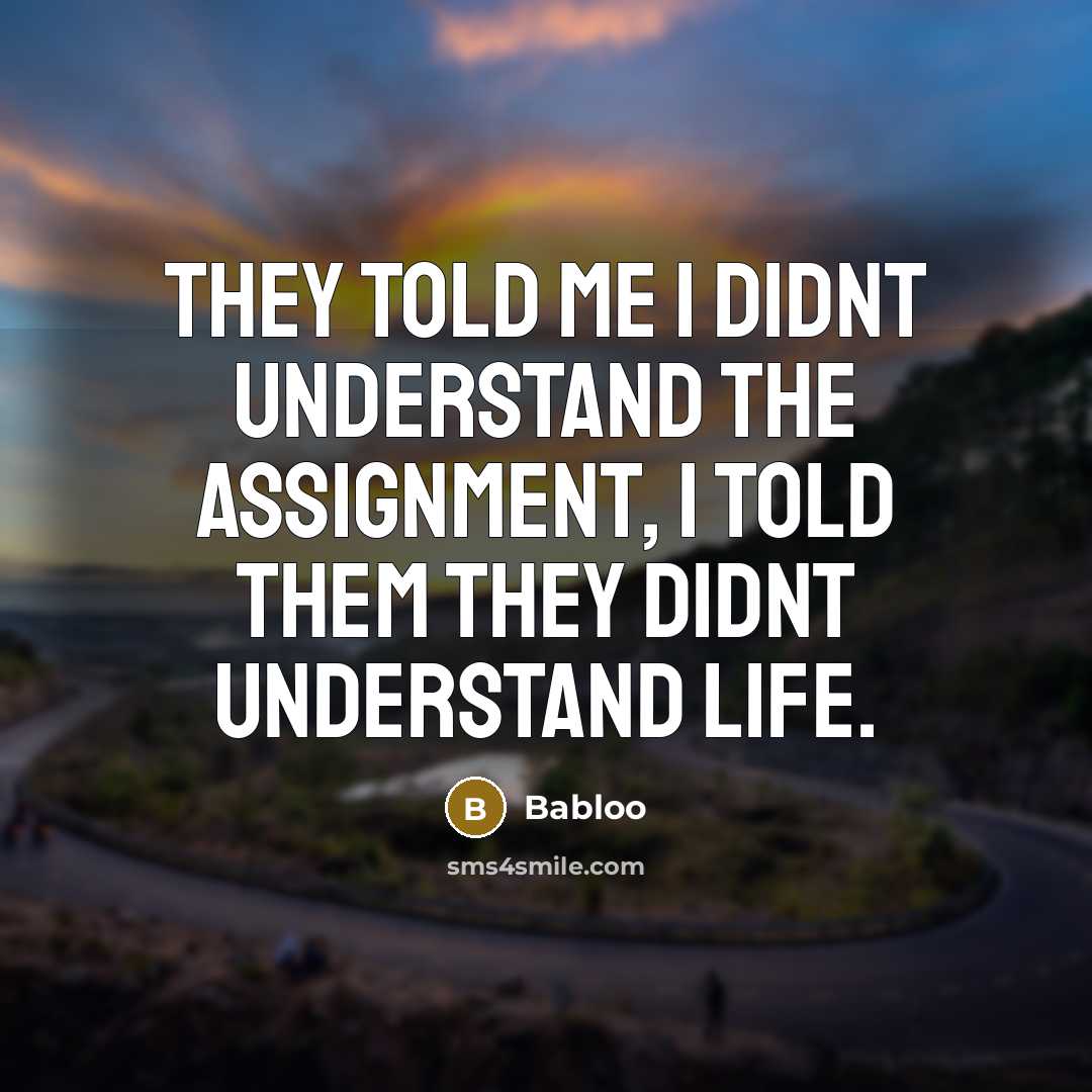 “They told me I didnt understand the assignment, I told them they didnt understand life.” quote by Babloo