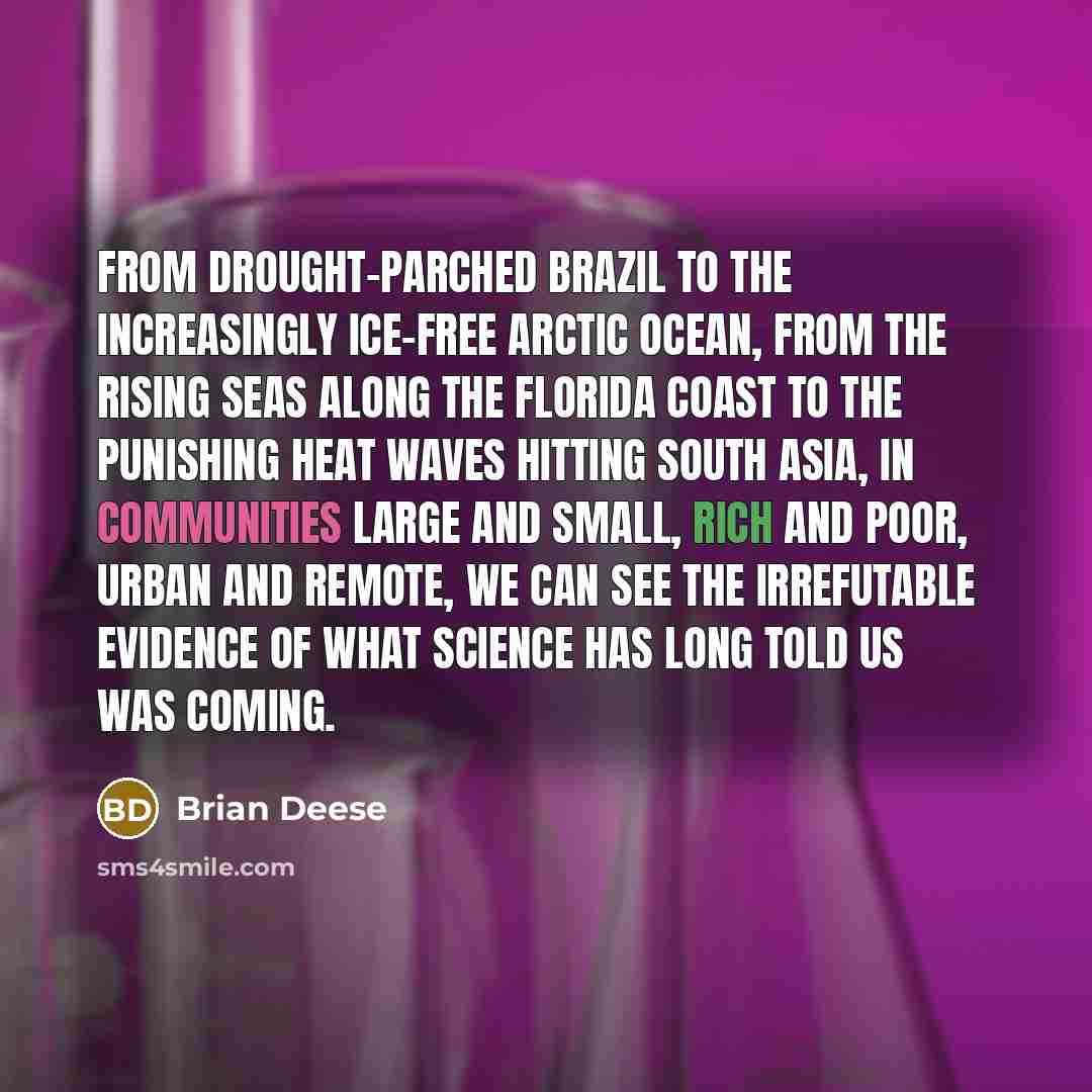 “From drought-parched Brazil to the increasingly ice-free Arctic Ocean, from the rising seas along the Florida coast to the punishing heat waves hitting South Asia, in communities large and small, rich and poor, urban and remote, we can see the irrefutable evidence of what science has long told us…” quote by Brian Deese