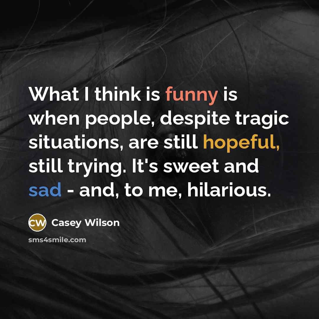 “What I think is funny is when people, despite tragic situations, are still hopeful, still trying. It's sweet and sad - and, to me, hilarious.” quote by Casey Wilson