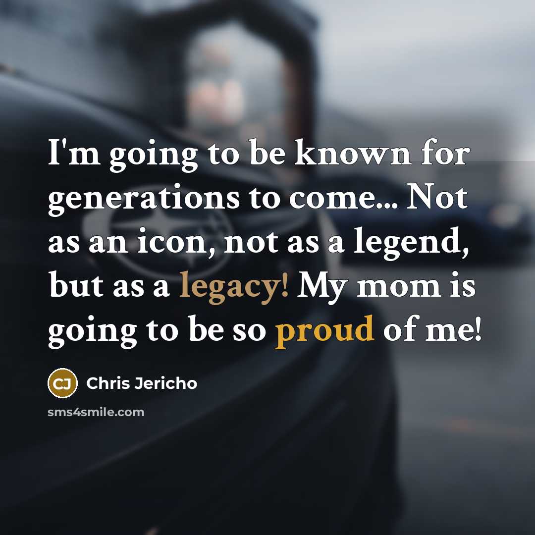 “I'm going to be known for generations to come... Not as an icon, not as a legend, but as a legacy! My mom is going to be so proud of me!” quote by Chris Jericho