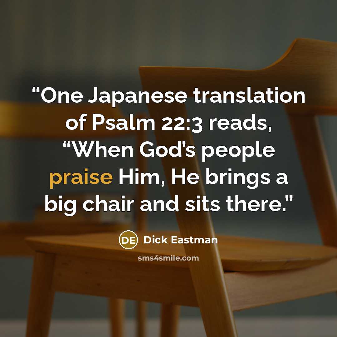 “One Japanese translation of Psalm 22:3 reads, “When God’s people praise Him, He brings a big chair and sits there.” quote by Dick Eastman
