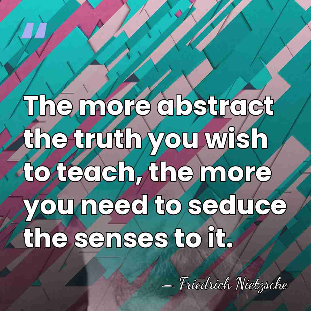 The more abstract the truth you wish to teach, the more you&hellip; - Friedrich Nietzsche