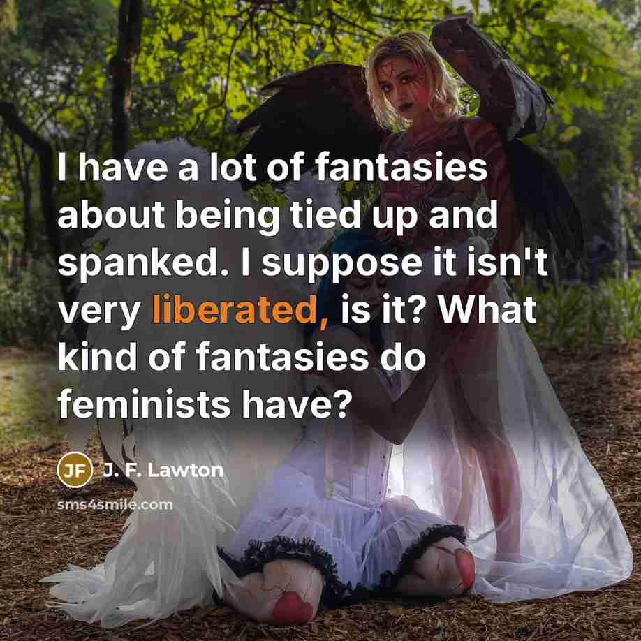 “I have a lot of fantasies about being tied up and spanked. I suppose it isn't very liberated, is it? What kind of fantasies do feminists have?” quote by J. F. Lawton