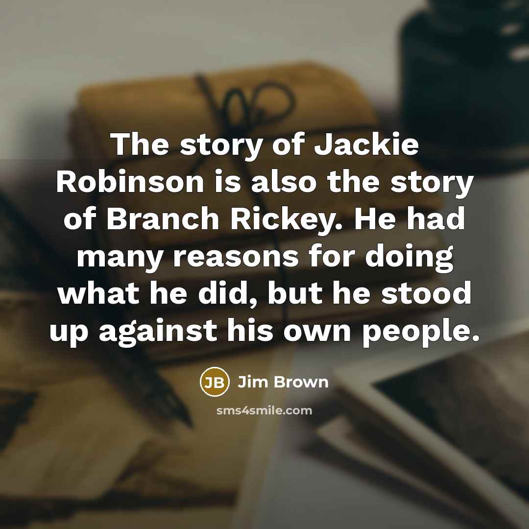 “The story of Jackie Robinson is also the story of Branch Rickey. He had many reasons for doing what he did, but he stood up against his own people.” quote by Jim Brown