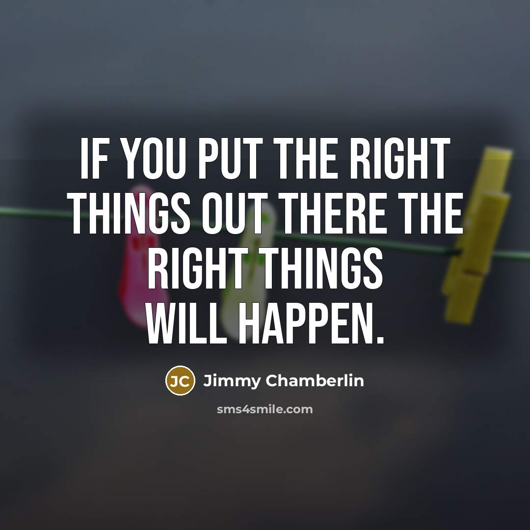 “If you put the right things out there the right things will happen.” quote by Jimmy Chamberlin