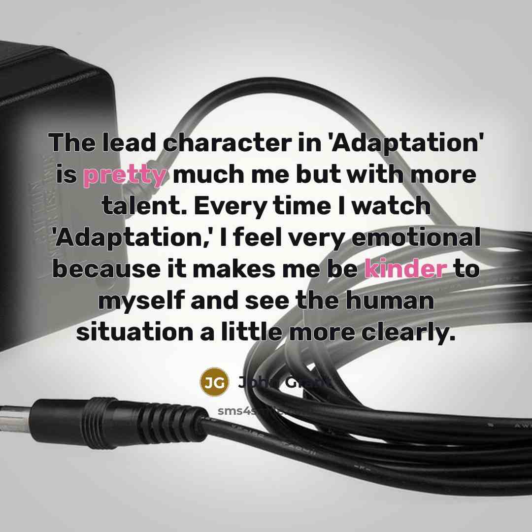 “The lead character in 'Adaptation' is pretty much me but with more talent. Every time I watch 'Adaptation,' I feel very emotional because it makes me be kinder to myself and see the human situation a little more clearly.” quote by John Grant