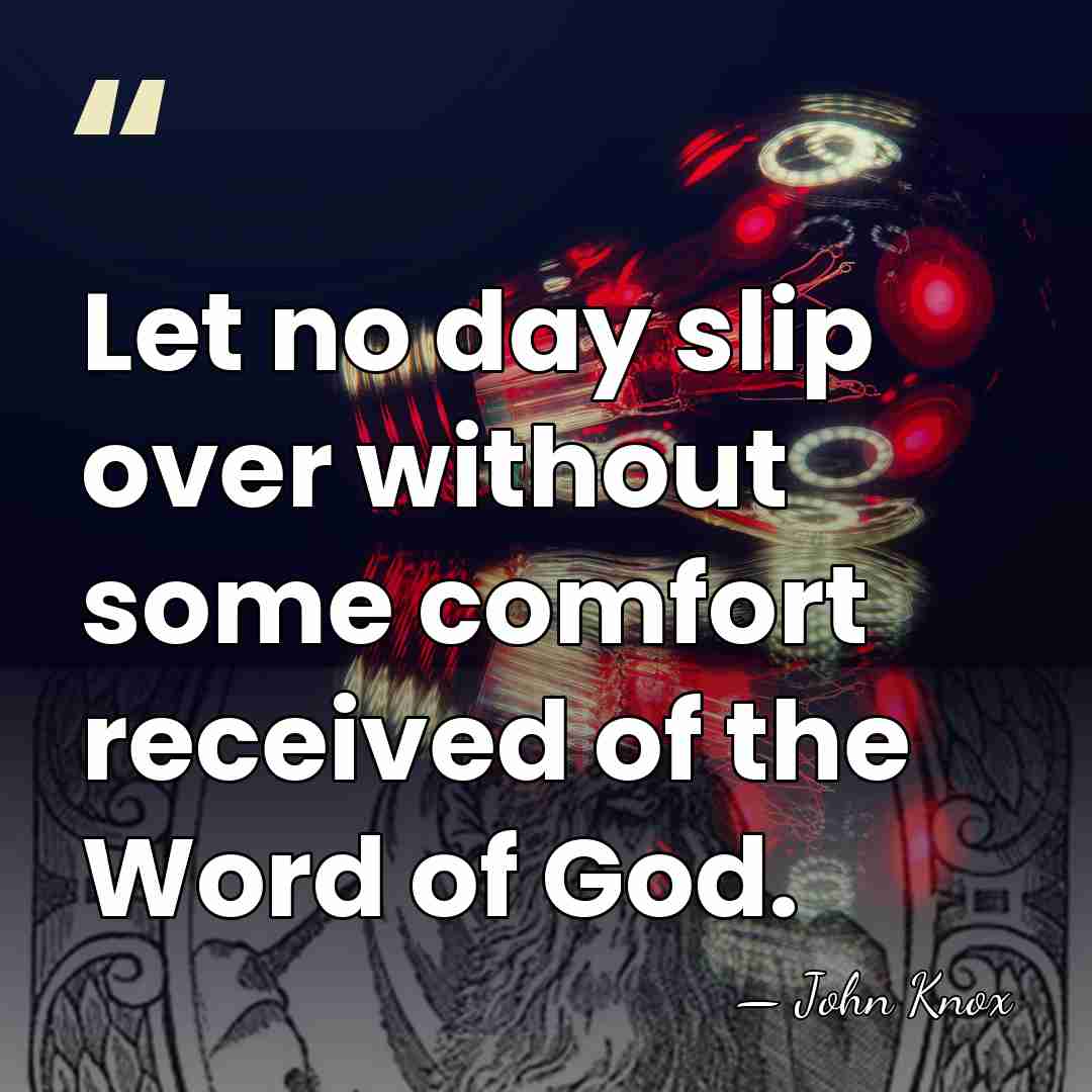 Let no day slip over without some comfort received of the Word&hellip; - John Knox