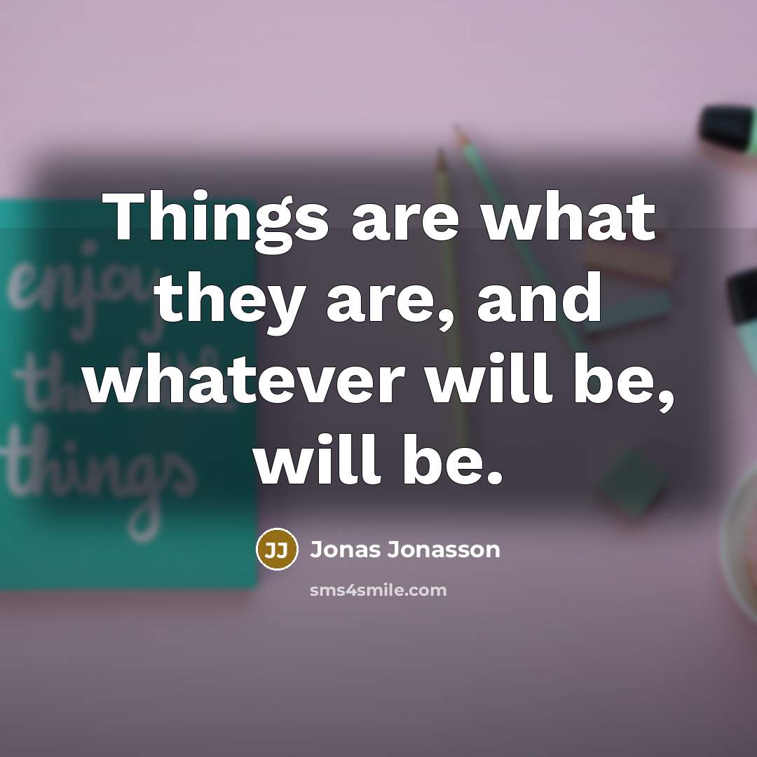 “Things are what they are, and whatever will be, will…” quote by Jonas Jonasson