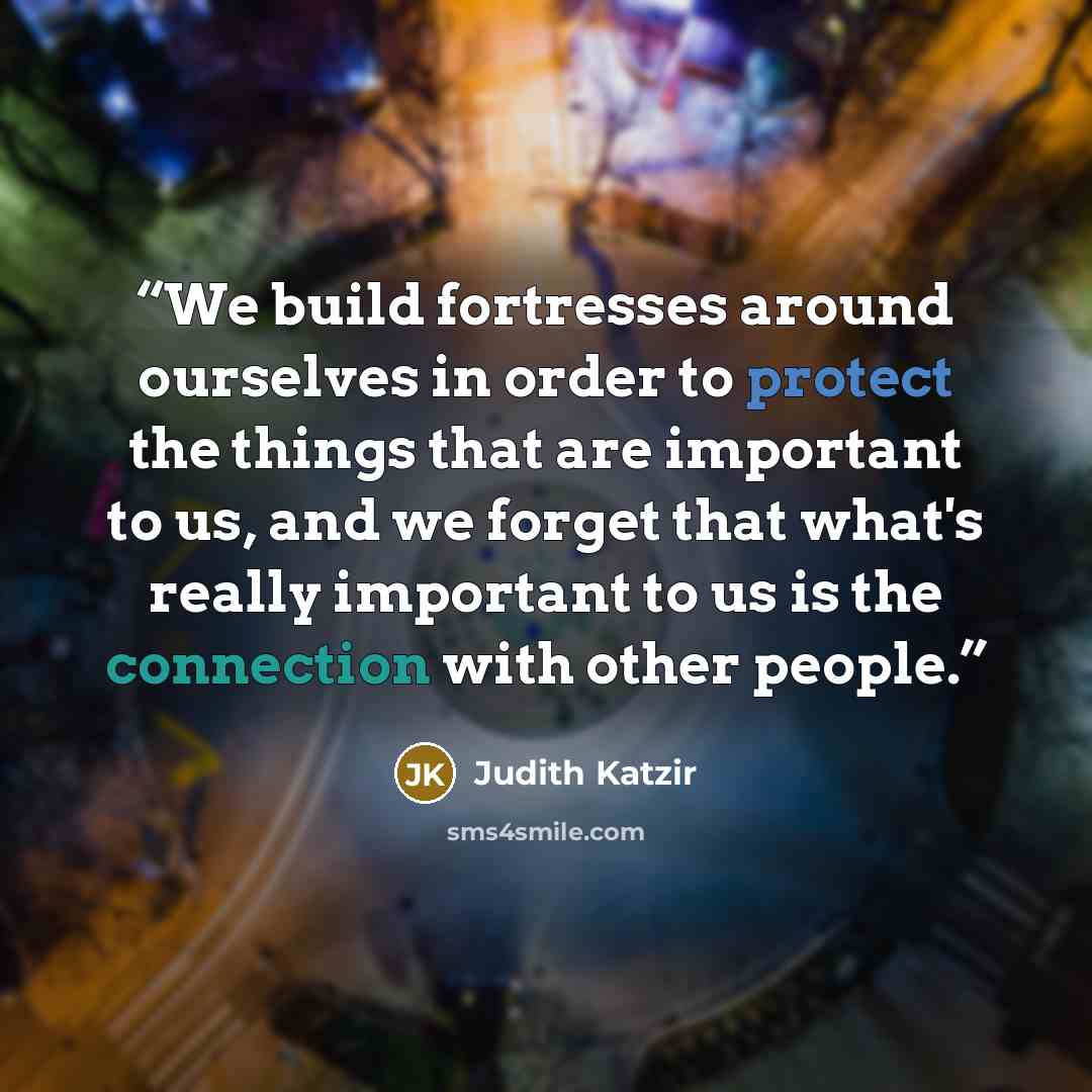 “We build fortresses around ourselves in order to protect the things that are important to us, and we forget that what's really important to us is the connection with other people.” quote by Judith Katzir