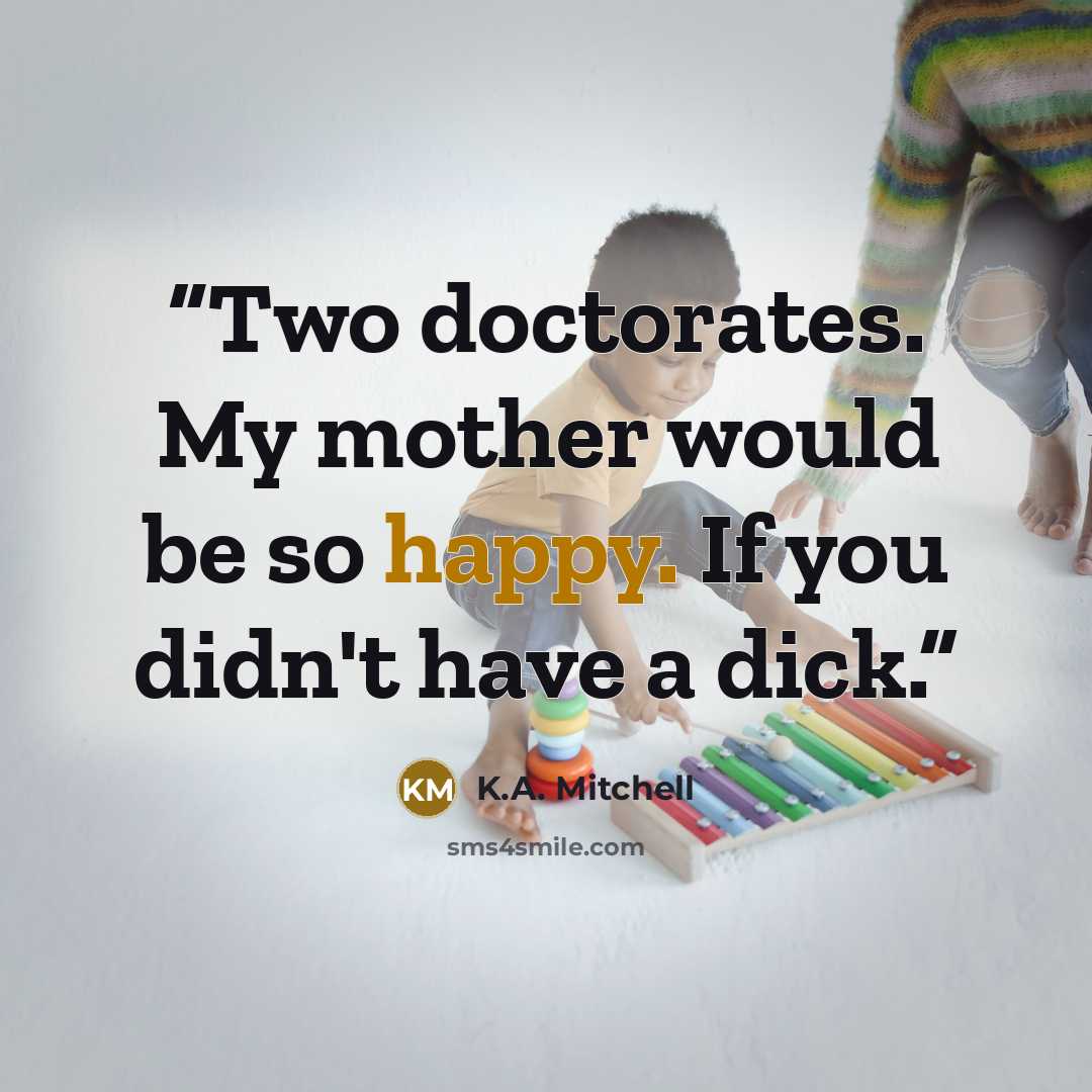“Two doctorates. My mother would be so happy. If you didn't have a dick.” quote by K.A. Mitchell