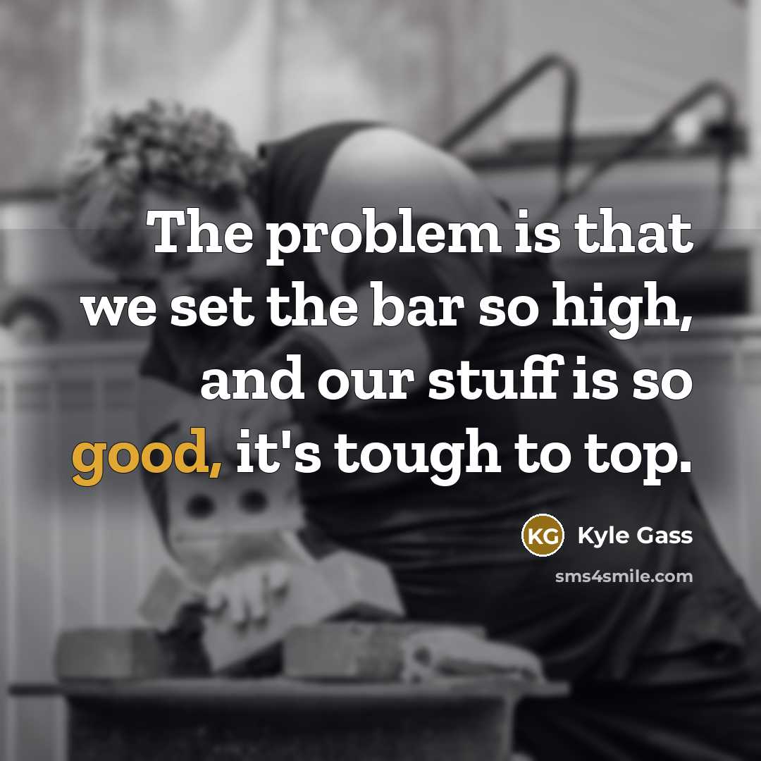 “The problem is that we set the bar so high,…” quote by Kyle Gass