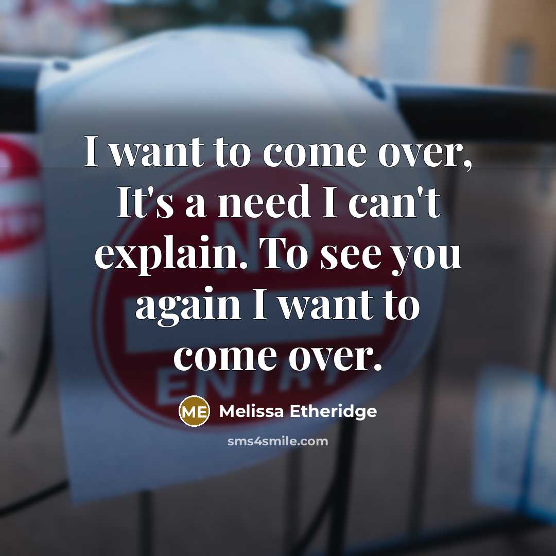 “I want to come over, It's a need I can't explain. To see you again I want to come over.” quote by Melissa Etheridge