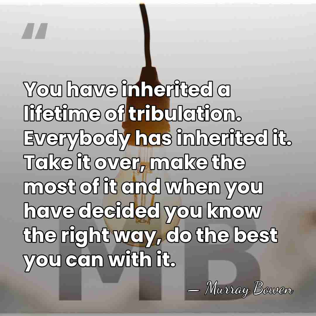 You have inherited a lifetime of tribulation. Everybody has inherited it. Take&hellip; - Murray Bowen