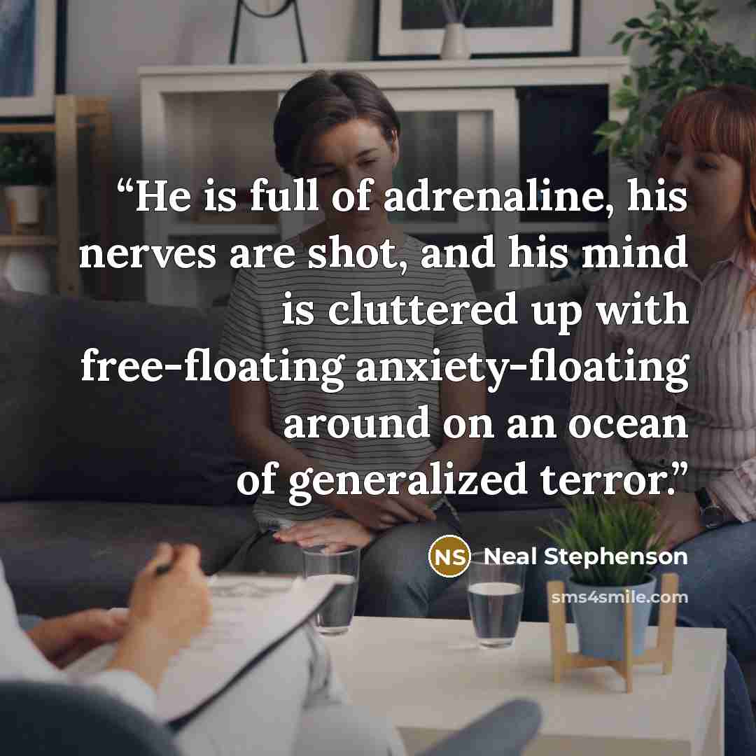 “He is full of adrenaline, his nerves are shot, and his mind is cluttered up with free-floating anxiety-floating around on an ocean of generalized terror.” quote by Neal Stephenson