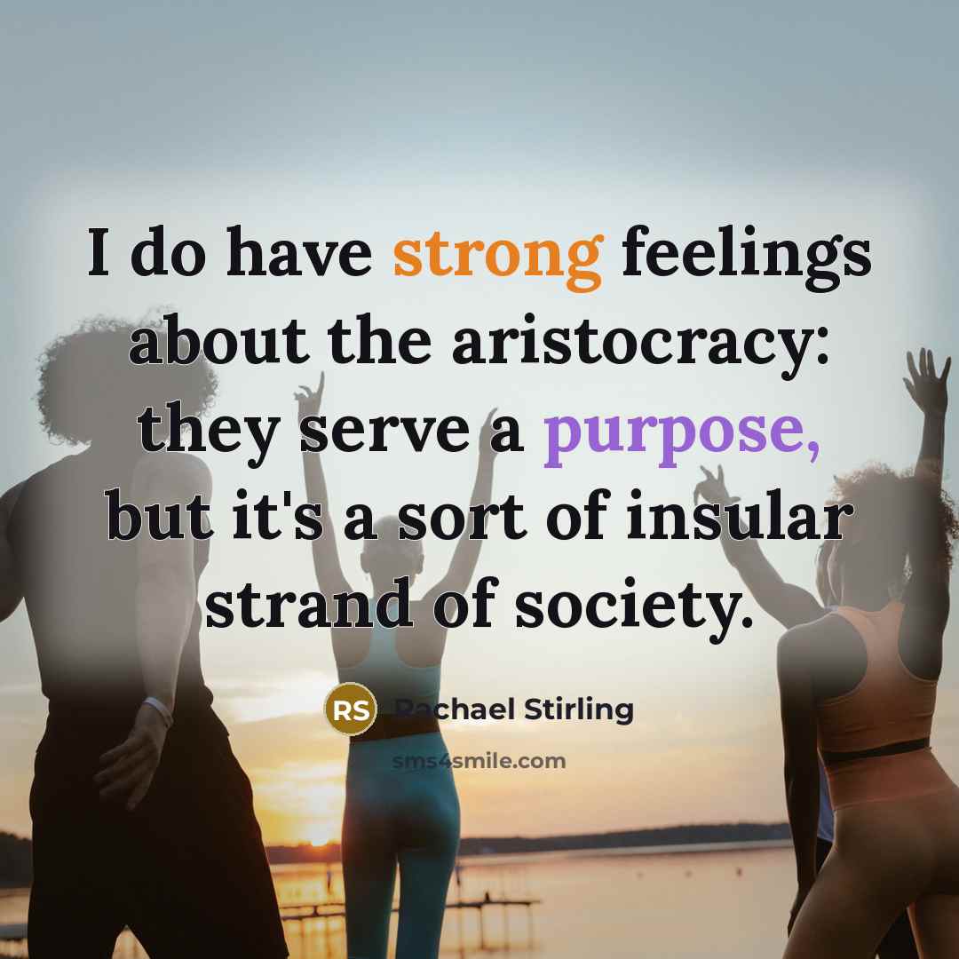 “I do have strong feelings about the aristocracy: they serve a purpose, but it's a sort of insular strand of society.” quote by Rachael Stirling