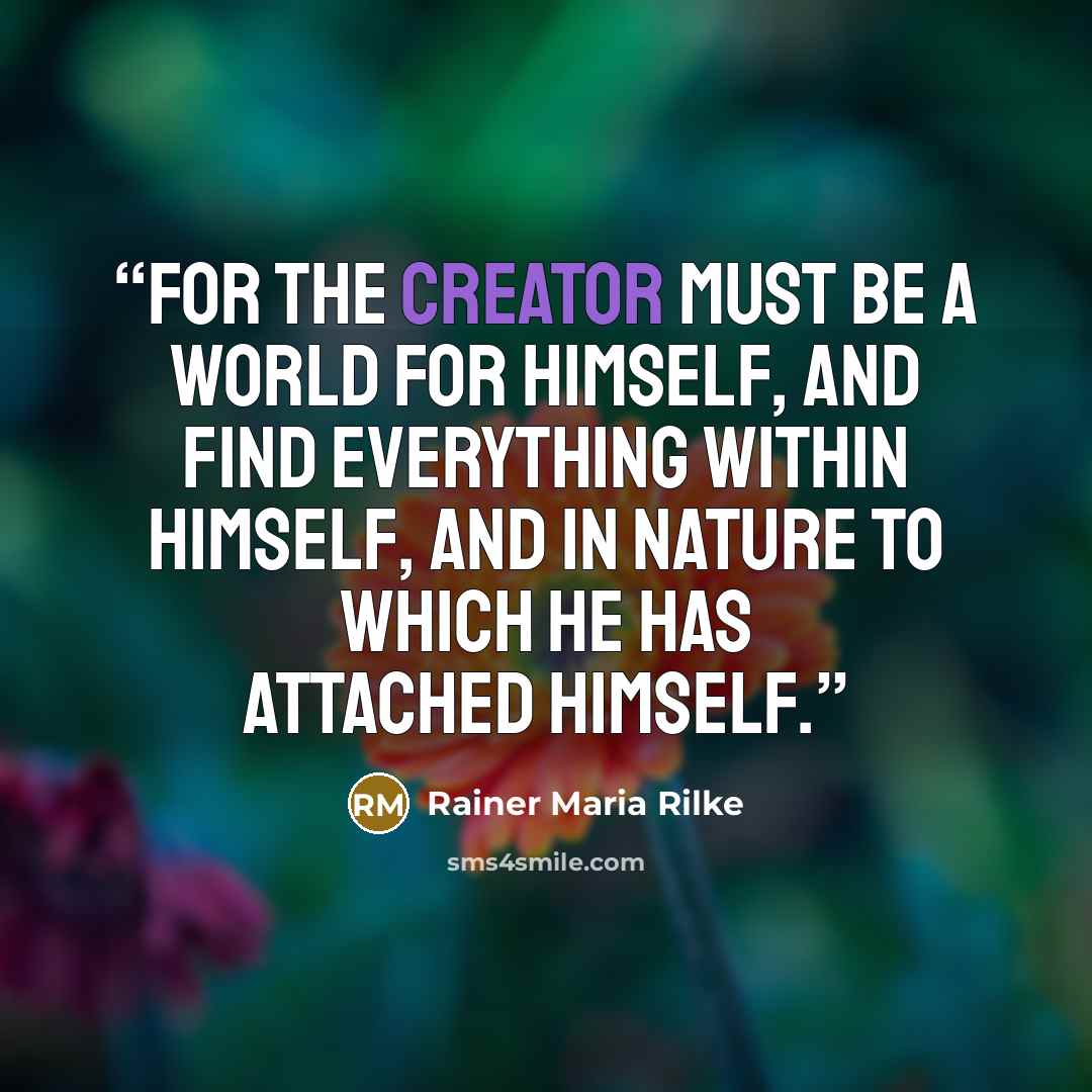 “For the creator must be a world for himself, and find everything within himself, and in Nature to which he has attached himself.” quote by Rainer Maria Rilke