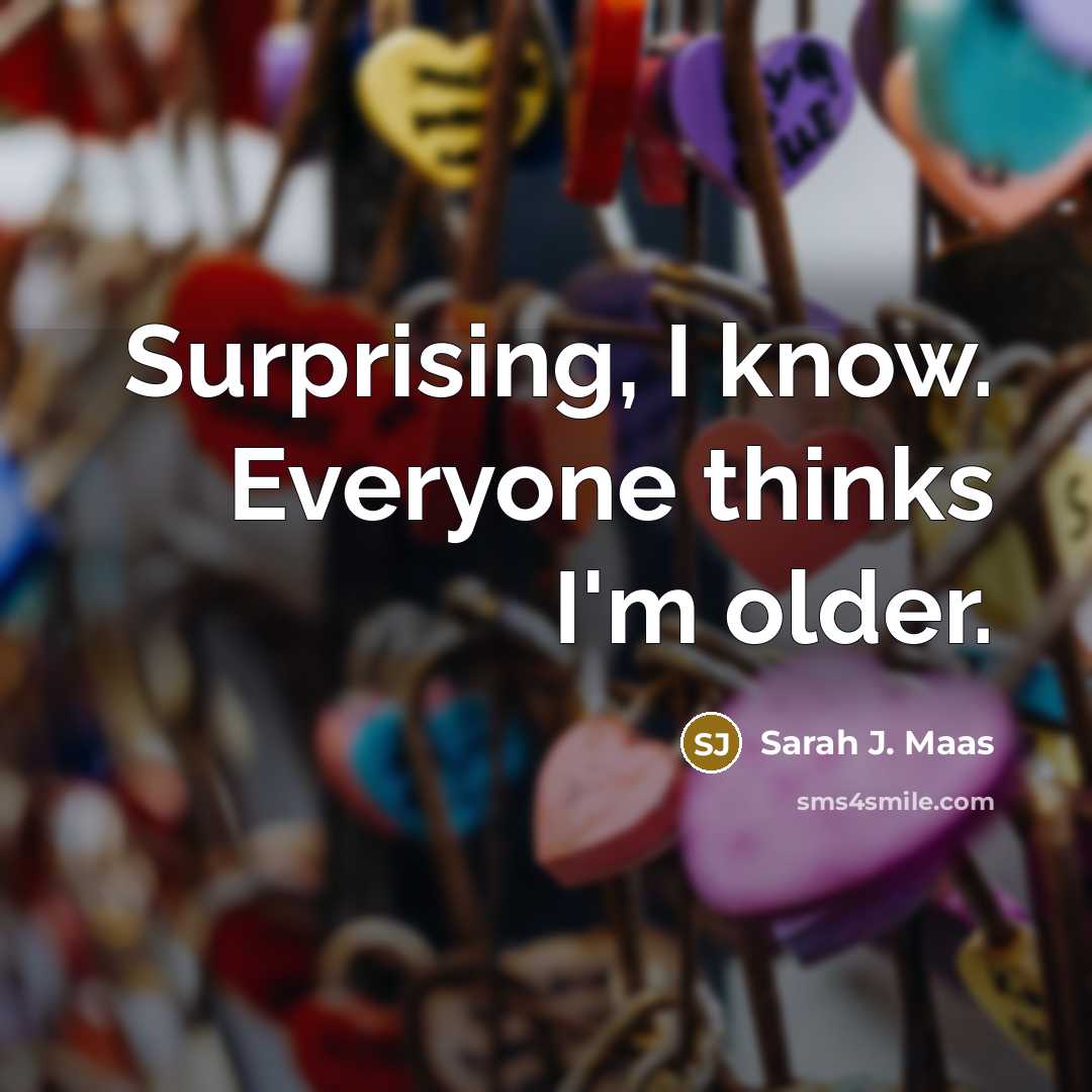 “Surprising, I know. Everyone thinks I'm older.…” quote by Sarah J. Maas