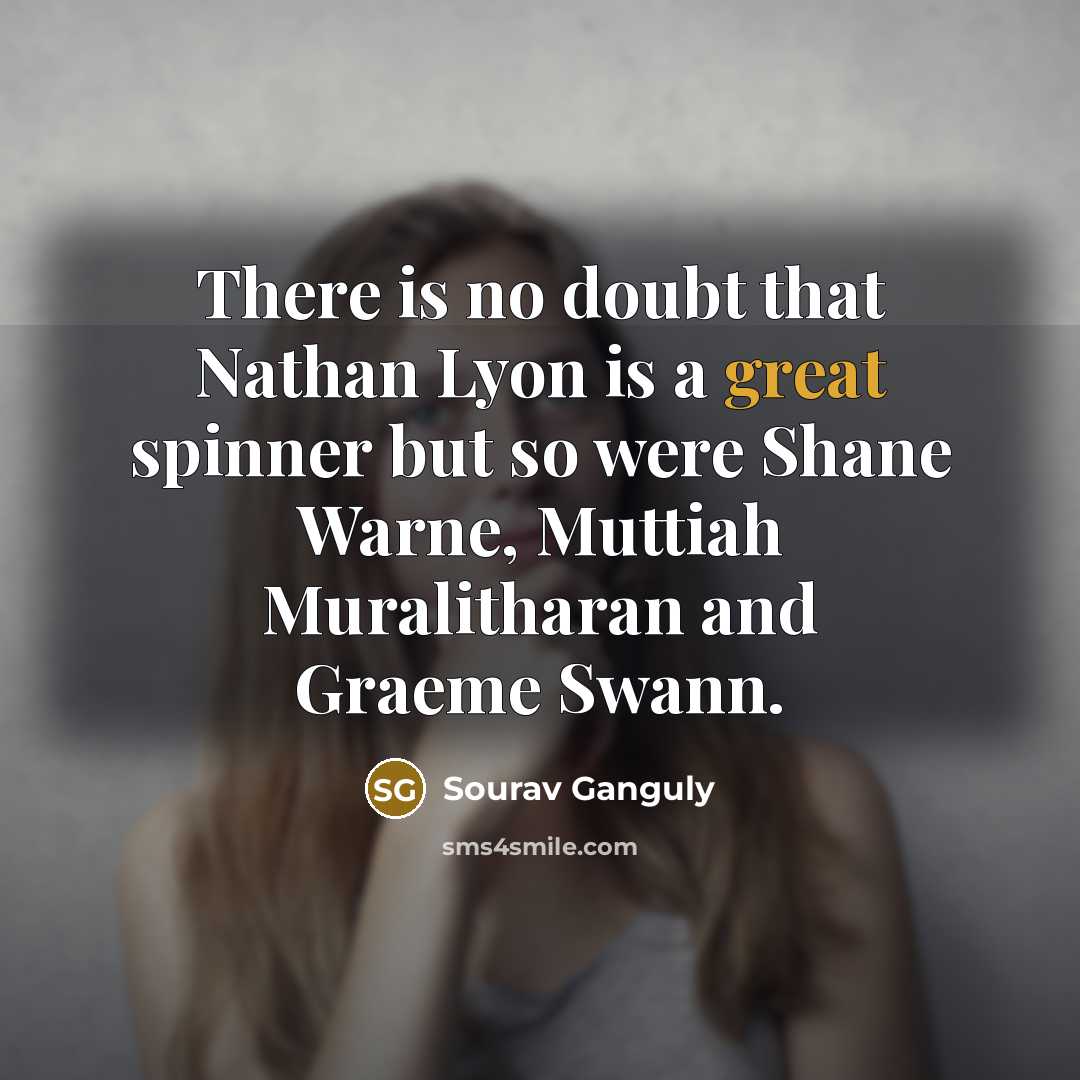 “There is no doubt that Nathan Lyon is a great spinner but so were Shane Warne, Muttiah Muralitharan and Graeme Swann.” quote by Sourav Ganguly