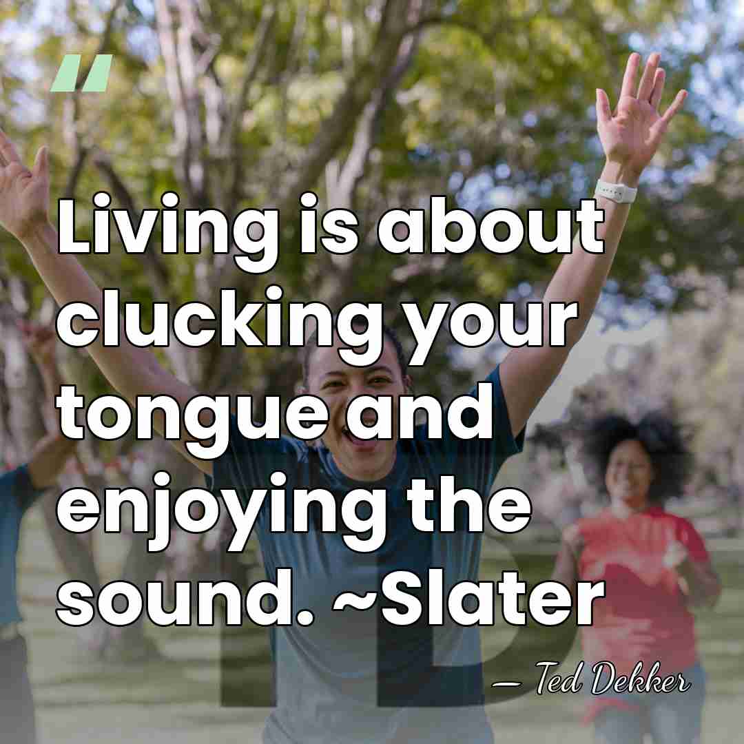 Living is about clucking your tongue and enjoying the sound. ~Slater - Ted Dekker