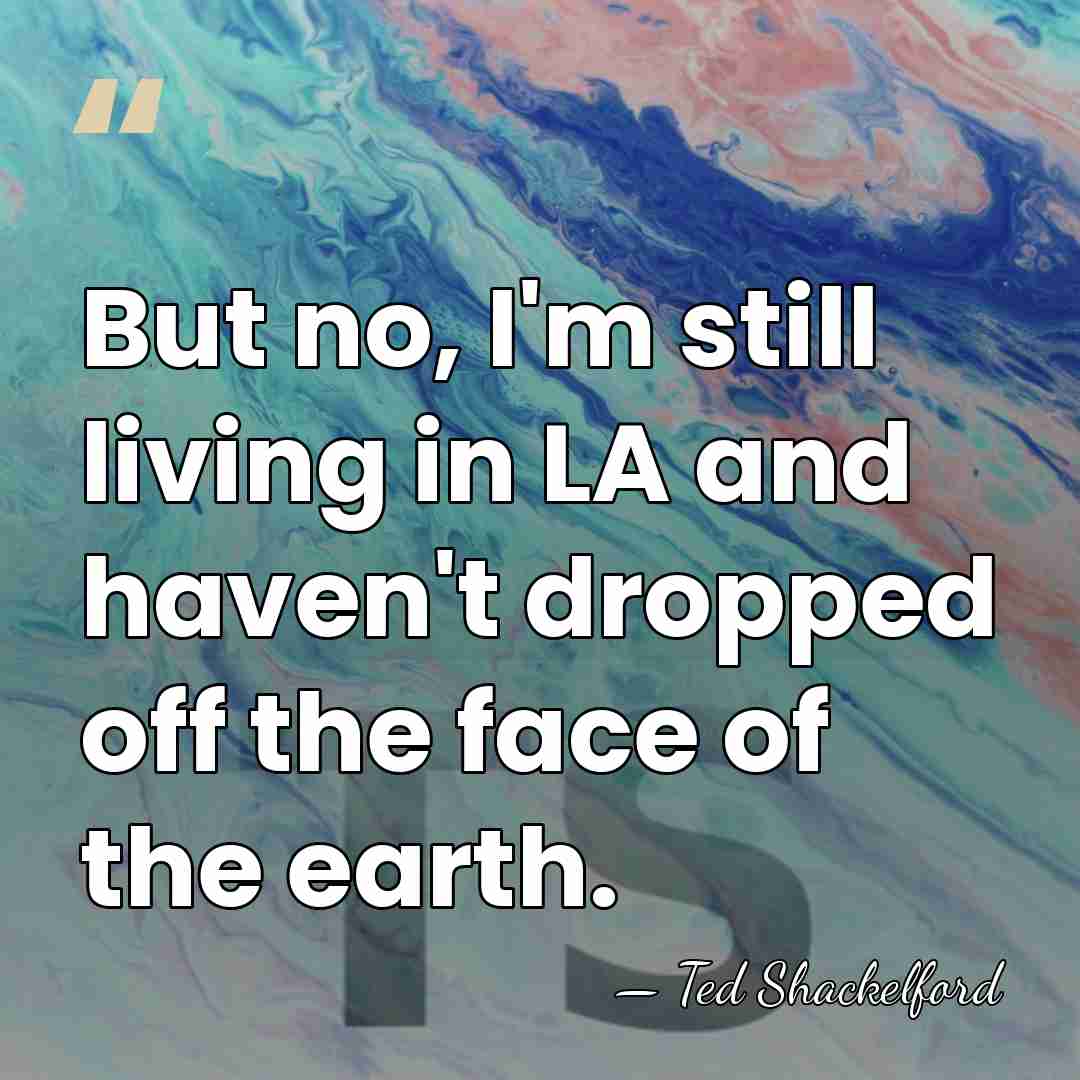 But no, I'm still living in LA and haven't dropped off the&hellip; - Ted Shackelford