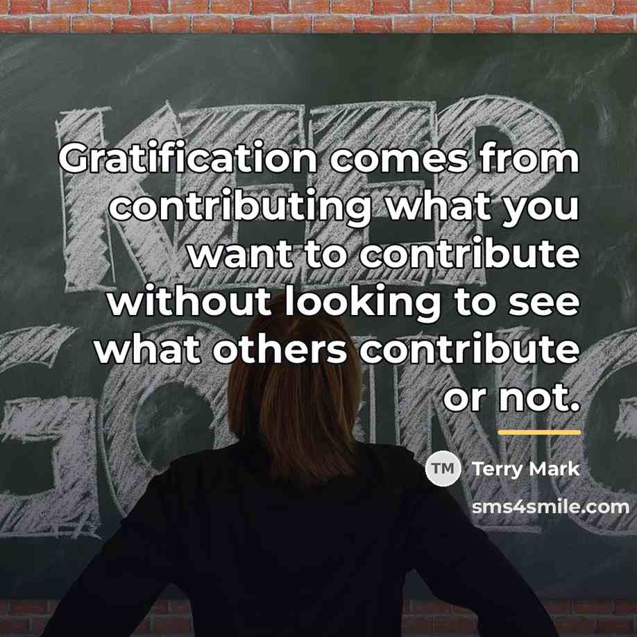 “Gratification comes from contributing what you want to contribute without…” quote by Terry Mark