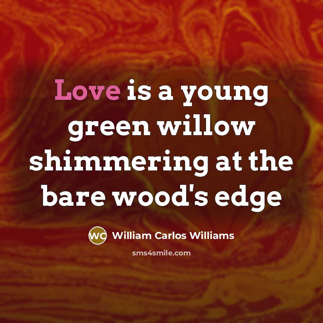 “Love is a young green willow shimmering at the bare…” quote by William Carlos Williams