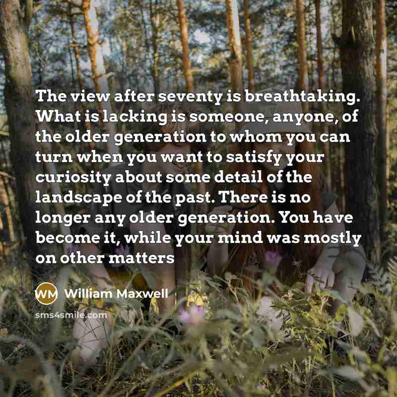 “The view after seventy is breathtaking. What is lacking is…” quote by William Maxwell
