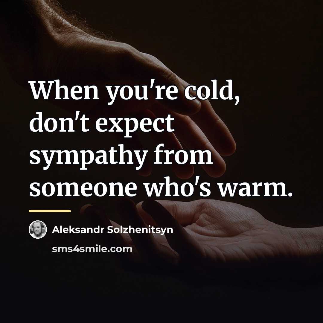 “When you're cold, don't expect sympathy from someone who's warm.…” quote by Aleksandr Solzhenitsyn