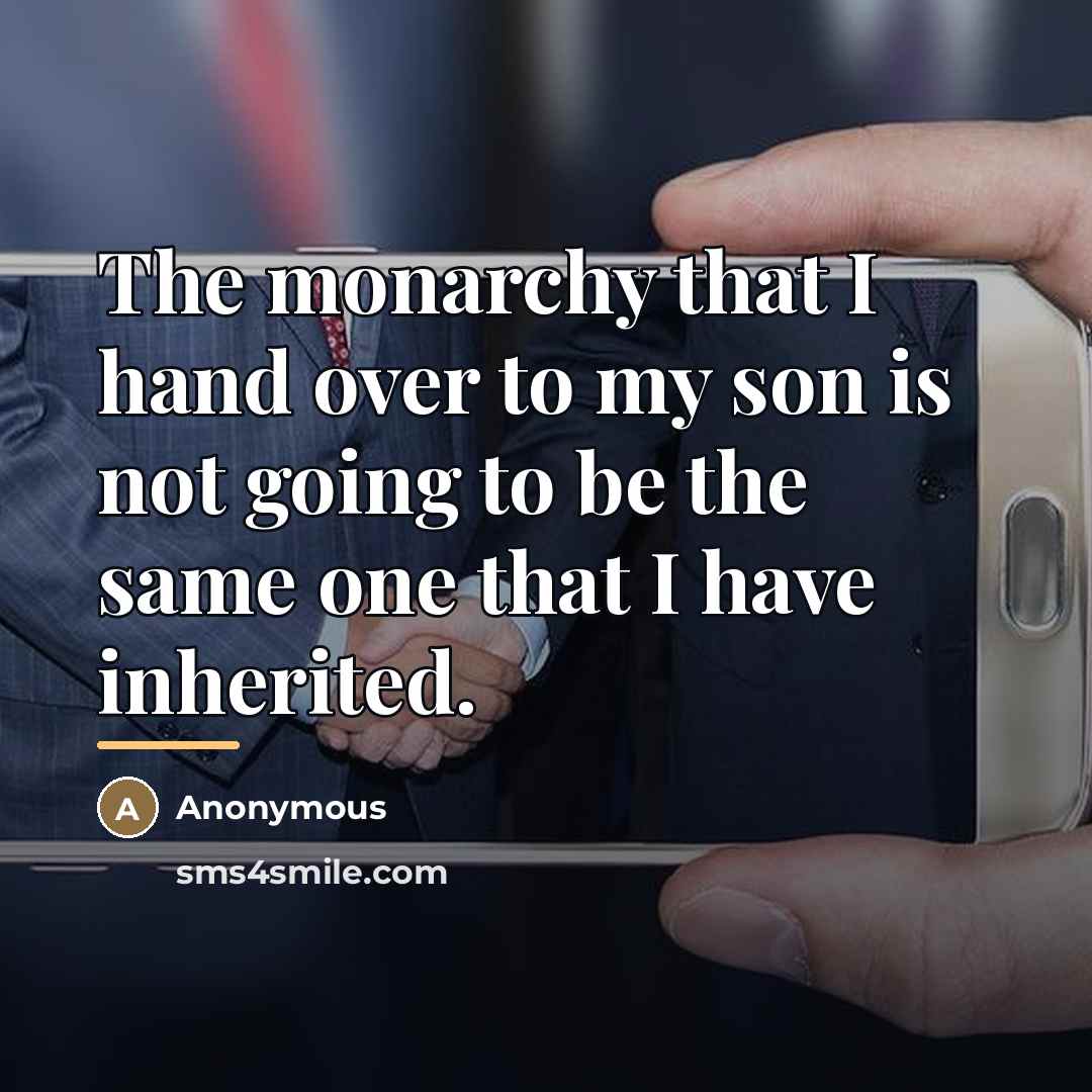 “The monarchy that I hand over to my son is…” quote by Anonymous