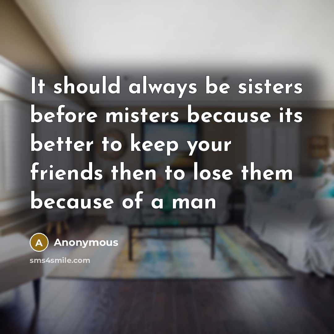 “It should always be sisters before misters because its better to keep your friends then to lose them because of a man” quote by Anonymous