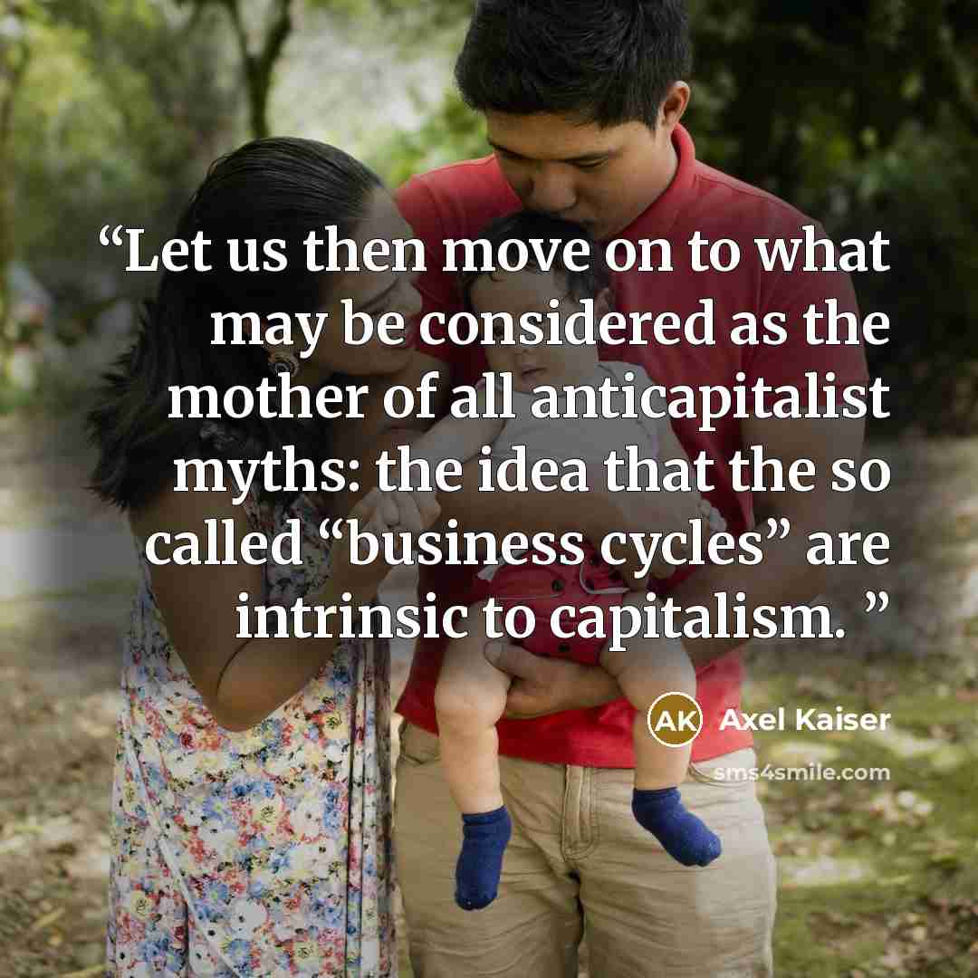 “Let us then move on to what may be considered as the mother of all anticapitalist myths: the idea that the so called “business cycles” are intrinsic to capitalism.” quote by Axel Kaiser
