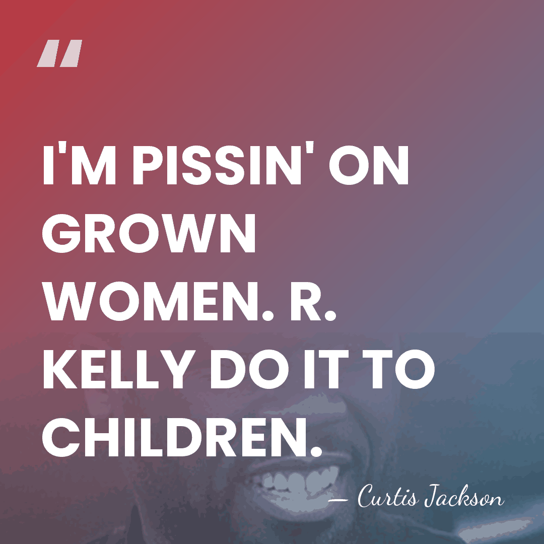 I'M PISSIN' ON GROWN WOMEN. R. KELLY DO IT TO CHILDREN. - Curtis Jackson