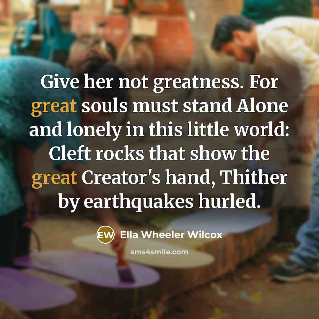 “Give her not greatness. For great souls must stand Alone…” quote by Ella Wheeler Wilcox