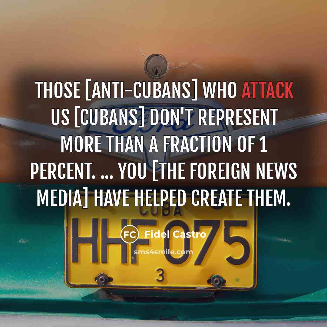 “Those [Anti-Cubans] who attack us [Cubans] don't represent more than a fraction of 1 percent. ... You [the foreign news media] have helped create them.” quote by Fidel Castro