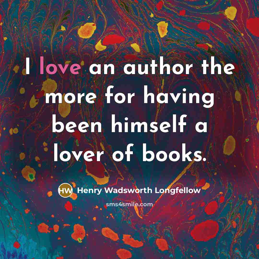 “I love an author the more for having been himself a lover of books.” quote by Henry Wadsworth Longfellow