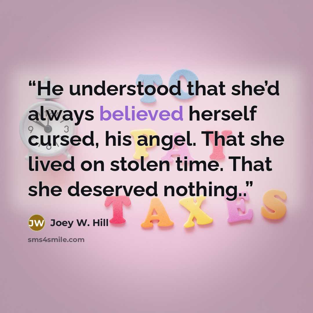 “He understood that she’d always believed herself cursed, his angel. That she lived on stolen time. That she deserved nothing..” quote by Joey W. Hill