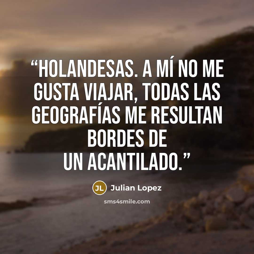 “holandesas. A mí no me gusta viajar, todas las geografías me resultan bordes de un acantilado.” quote by Julian Lopez