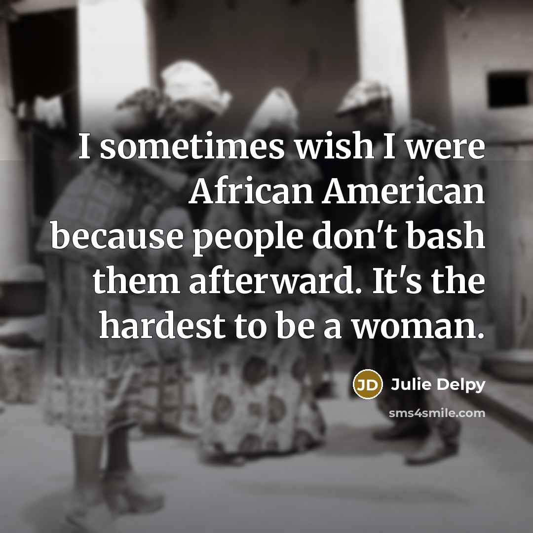 “I sometimes wish I were African American because people don't bash them afterward. It's the hardest to be a woman.” quote by Julie Delpy