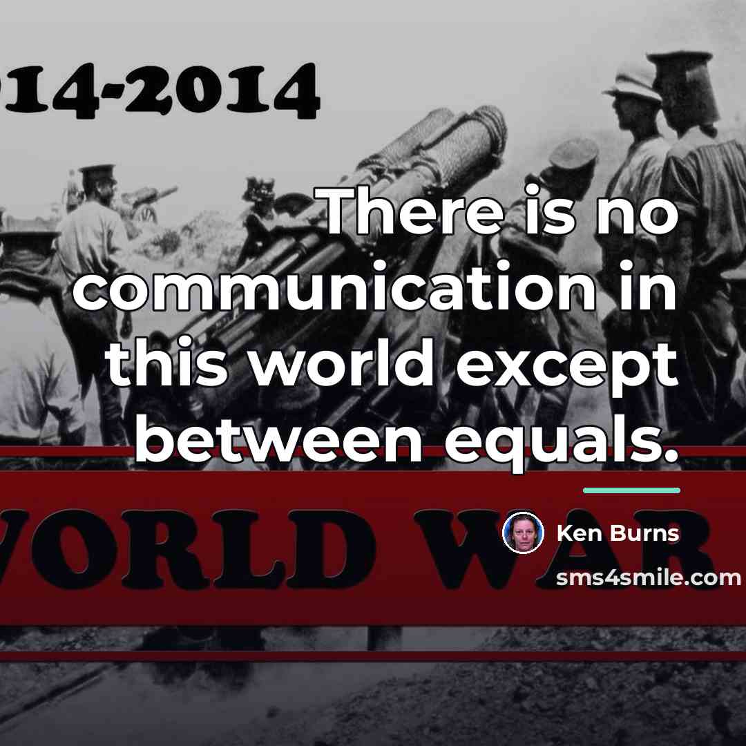“There is no communication in this world except between equals.…” quote by Ken Burns