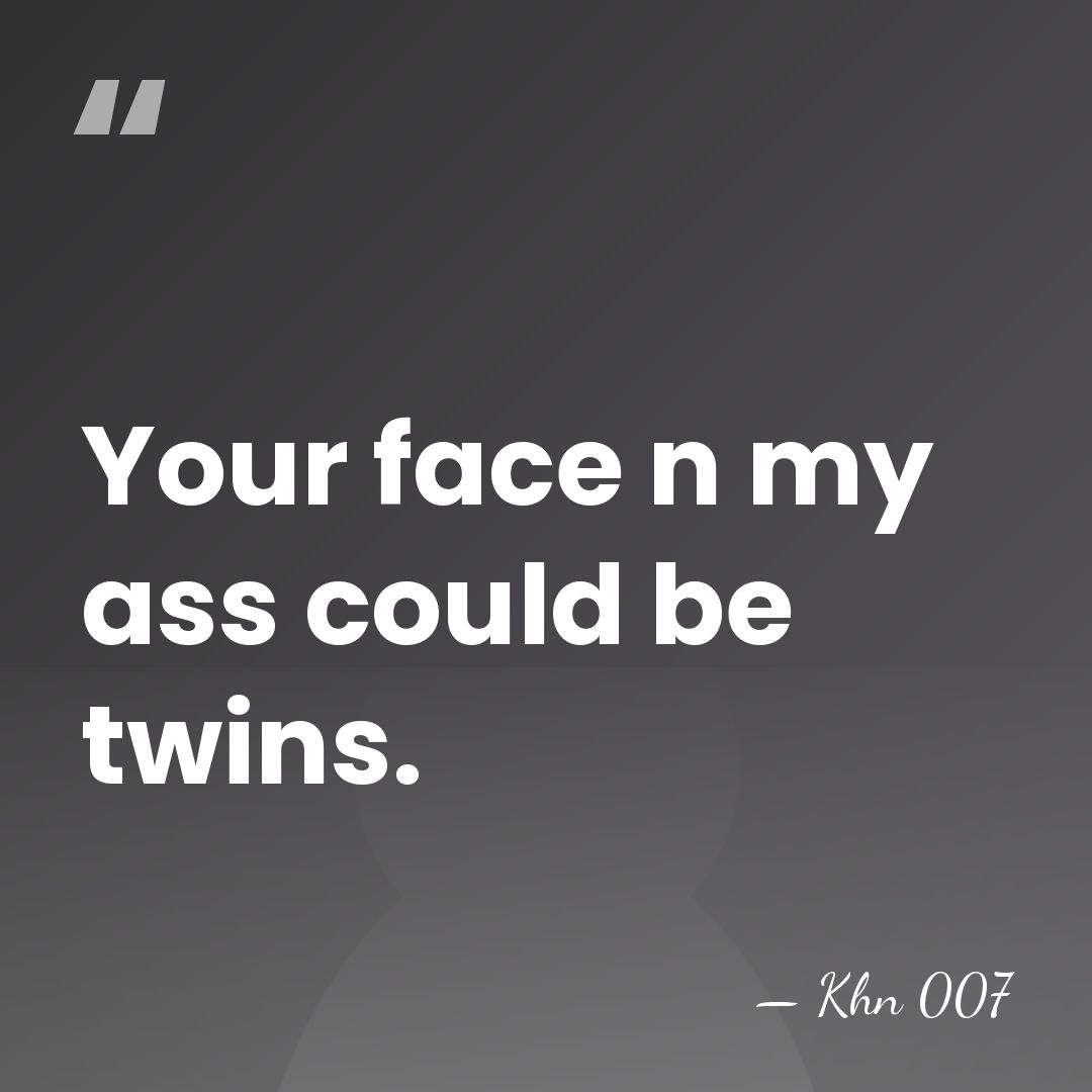 Your face n my ass could be twins. - Khn 007