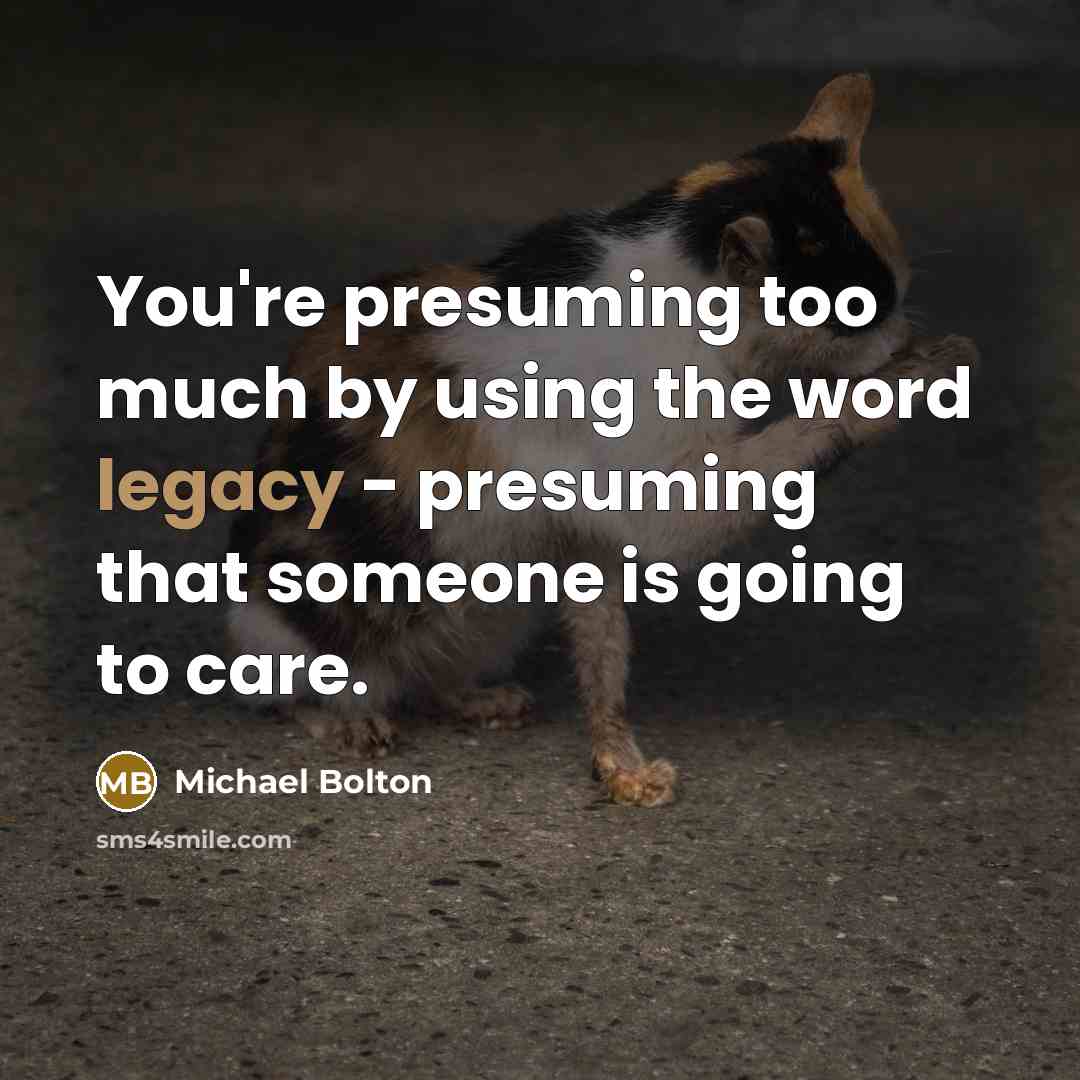 “You're presuming too much by using the word legacy -…” quote by Michael Bolton