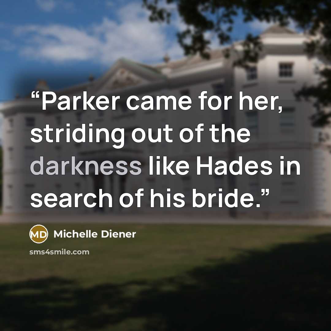“Parker came for her, striding out of the darkness like Hades in search of his bride.” quote by Michelle Diener