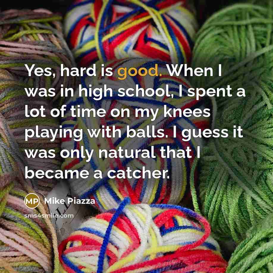 “Yes, hard is good. When I was in high school,…” quote by Mike Piazza