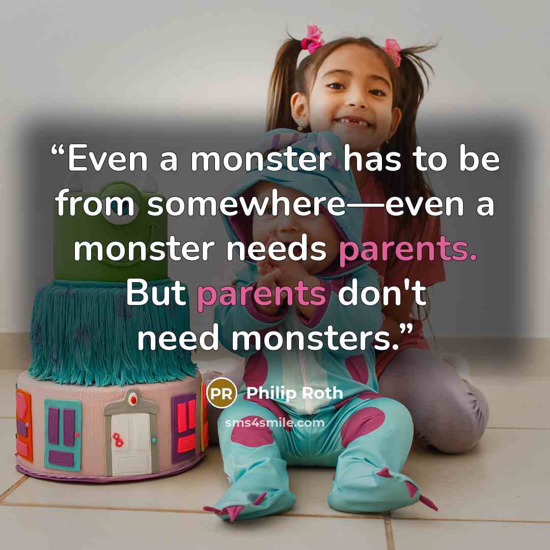 “Even a monster has to be from somewhere—even a monster needs parents. But parents don't need monsters.” quote by Philip Roth